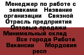 Менеджер по работе с заявками › Название организации ­ Связной › Отрасль предприятия ­ Оптовые продажи › Минимальный оклад ­ 30 000 - Все города Работа » Вакансии   . Мордовия респ.